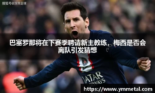 巴塞罗那将在下赛季聘请新主教练，梅西是否会离队引发猜想
