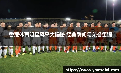 香港体育明星风采大揭秘 经典瞬间与荣誉集锦