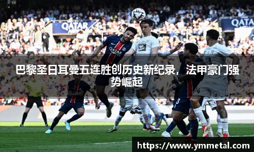 巴黎圣日耳曼五连胜创历史新纪录，法甲豪门强势崛起