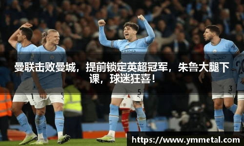 曼联击败曼城，提前锁定英超冠军，朱鲁大腿下课，球迷狂喜！