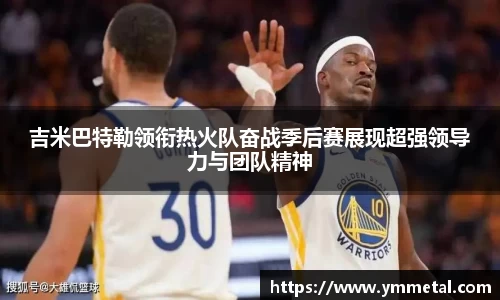 吉米巴特勒领衔热火队奋战季后赛展现超强领导力与团队精神