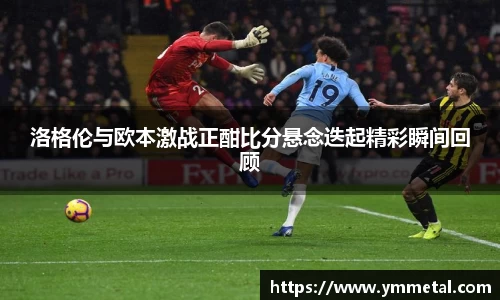 洛格伦与欧本激战正酣比分悬念迭起精彩瞬间回顾