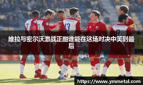 维拉与密尔沃激战正酣谁能在这场对决中笑到最后