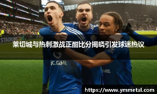 莱切城与热刺激战正酣比分揭晓引发球迷热议