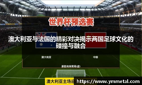 澳大利亚与法国的精彩对决揭示两国足球文化的碰撞与融合