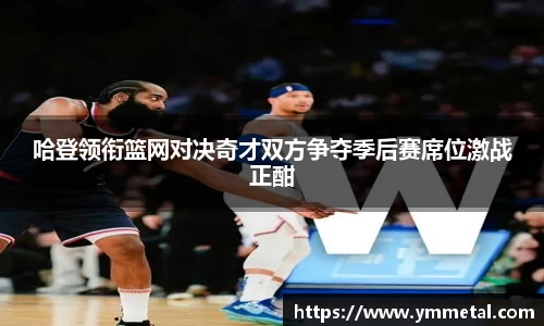 哈登领衔篮网对决奇才双方争夺季后赛席位激战正酣