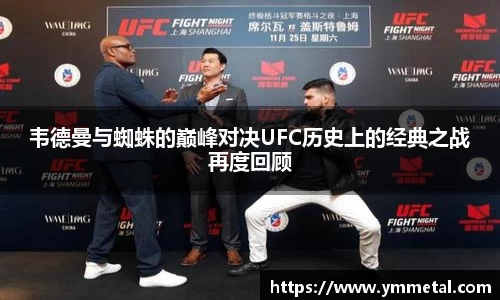 韦德曼与蜘蛛的巅峰对决UFC历史上的经典之战再度回顾